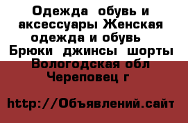 Одежда, обувь и аксессуары Женская одежда и обувь - Брюки, джинсы, шорты. Вологодская обл.,Череповец г.